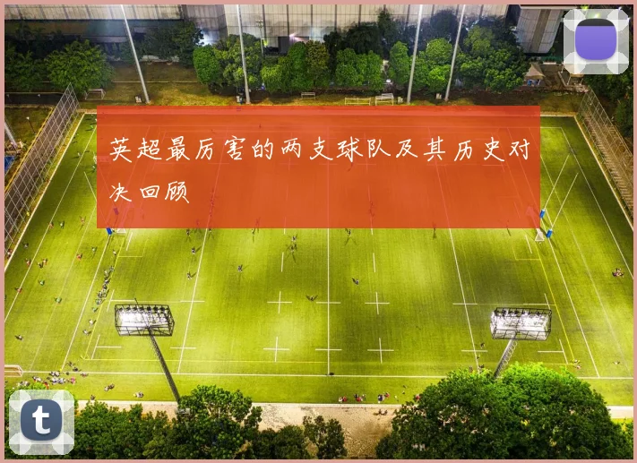 英超最厉害的两支球队及其历史对决回顾