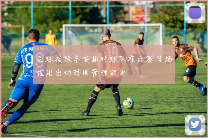 足球接驳车安排对球队在比赛日场馆进出的时间管理效率
