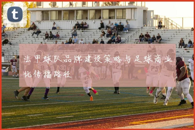 法甲球队品牌建设策略与足球商业化传播路径