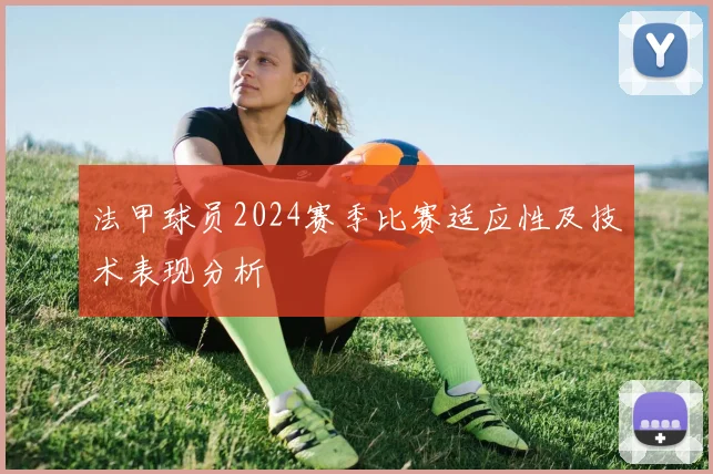 法甲球员2024赛季比赛适应性及技术表现分析