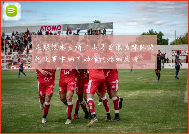 足球技术分析工具是否能为球队提供比赛中细节动作的精细反馈
