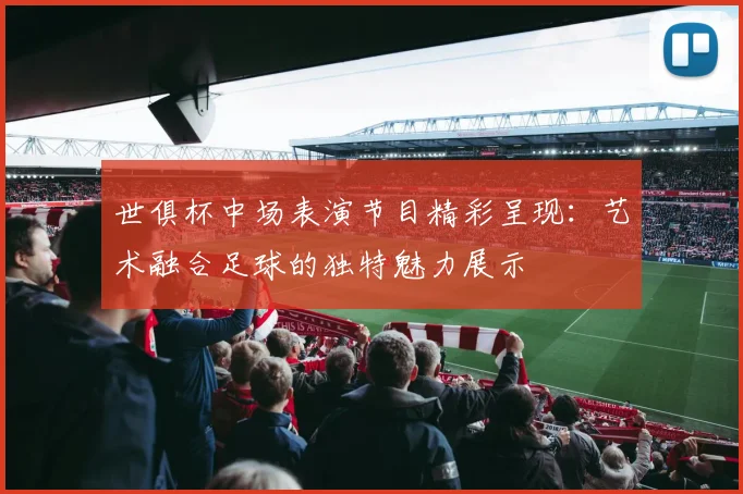 世俱杯中场表演节目精彩呈现：艺术融合足球的独特魅力展示