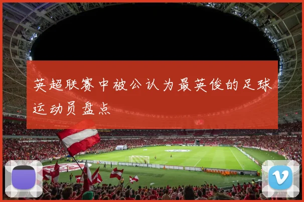 英超联赛中被公认为最英俊的足球运动员盘点