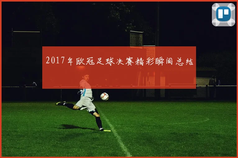 2017年欧冠足球决赛精彩瞬间总结