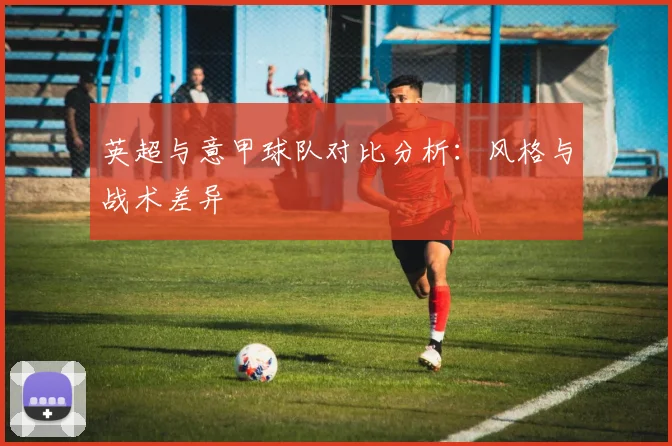 英超与意甲球队对比分析：风格与战术差异