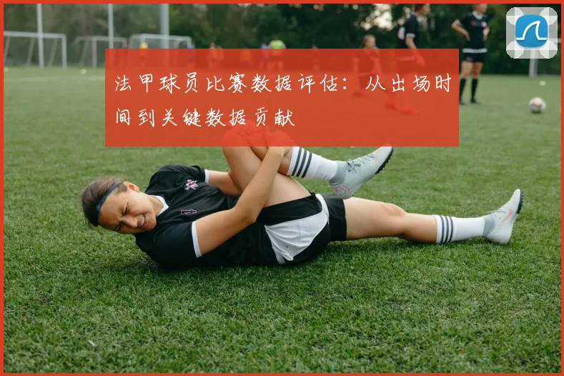 法甲球员比赛数据评估：从出场时间到关键数据贡献