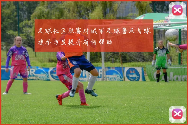 足球社区联赛对城市足球普及与球迷参与度提升有何帮助