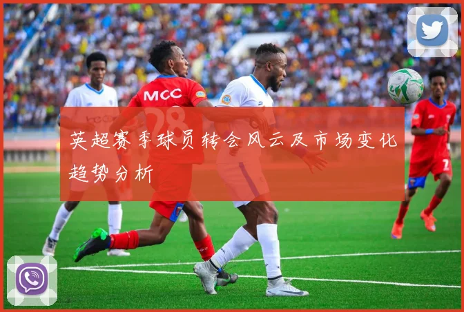 英超赛季球员转会风云及市场变化趋势分析